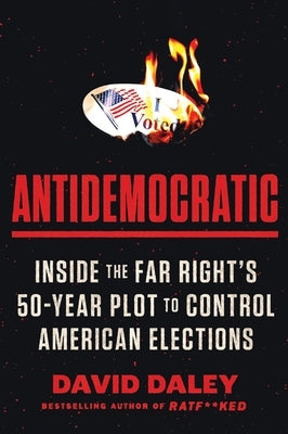Antidemocratic: Inside the Far Right's 50-Year Plot to Control American Elections by Daley, David