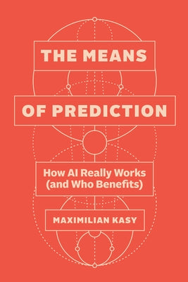 The Means of Prediction: How AI Really Works (and Who Benefits) by Kasy, Maximilian