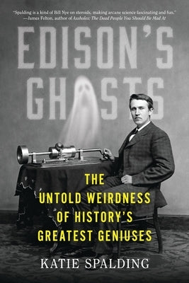 Edison's Ghosts: The Untold Weirdness of History's Greatest Geniuses by Spalding, Katie