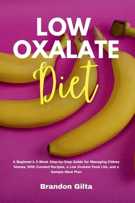 Low Oxalate Diet: A Beginner's 3-Week Step-by-Step Guide for Managing Kidney Stones, With Curated Recipes, a Low Oxalate Food List, and by Gilta, Brandon