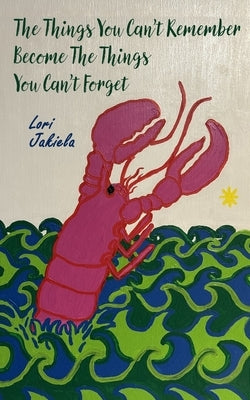 The Things You Can't Remember Become the Things You Can't Forget by Jakiela, Lori