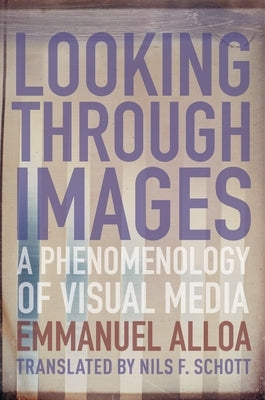 Looking Through Images: A Phenomenology of Visual Media by Alloa, Emmanuel