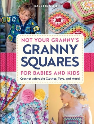 Not Your Granny's Granny Squares for Babies and Kids: Crochet Adorable Clothes, Toys, and More! by Ulmer, Babette