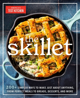 The Skillet: 200+ Simpler Ways to Make Just about Anything, from Perfect Meals to Breads, Desserts, and More by America's Test Kitchen