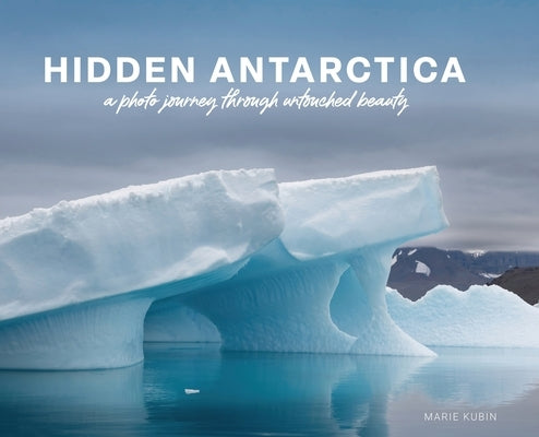 Hidden Antarctica: A Photo Journey Through Untouched Beauty by Kubin, Marie