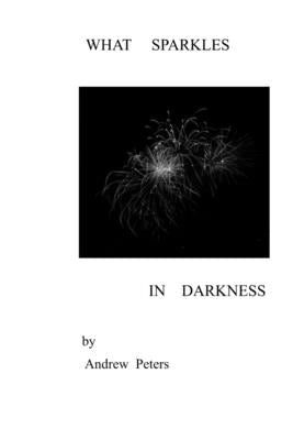 What Sparkles in Darkness by Peters, Andrew