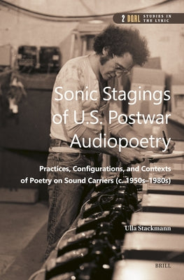 Sonic Stagings of U.S. Postwar Audiopoetry: Practices, Configurations, and Contexts of Poetry on Sound Carriers (C. 1950s--1980s) by Stackmann, Ulla