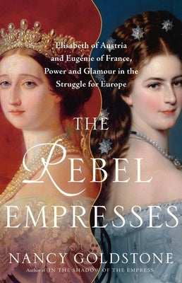 The Rebel Empresses: Elisabeth of Austria and Eug?nie of France, Power and Glamour in the Struggle for Europe by Goldstone, Nancy