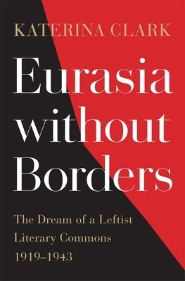 Eurasia Without Borders: The Dream of a Leftist Literary Commons, 1919-1943 by Clark, Katerina