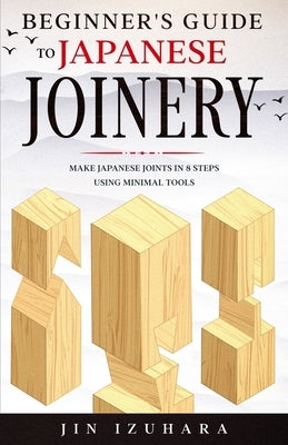 Beginner's Guide to Japanese Joinery: Make Japanese Joints in 8 Steps With Minimal Tools by Izuhara, Jin