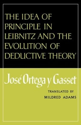 The Idea of Principle in Leibnitz and the Evolution of Deductive Theory by Ortega y. Gasset, Jose