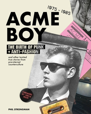 Acme Boy: The Birth of Punk & Anti-Fashion 1975 - 1985...and Other Twisted, True Stories from Pre-Internet Counterculture by Strongman, Phil