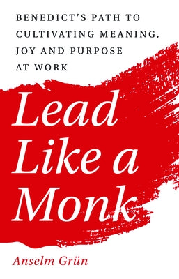 Lead Like a Monk: Benedict's Path to Cultivating Meaning, Joy, and Purpose at Work by Gr&#195;&#188;n, Anselm