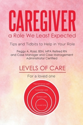 Caregiver: a Role We Least Expected: Tips and Tidbits to Help in Your Role by A. Rossi Bsn Mpa Retired, Peggy