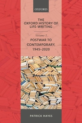 The Oxford History of Life-Writing: Volume 7: Postwar to Contemporary, 1945-2020 by Hayes, Patrick