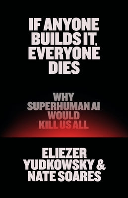 If Anyone Builds It, Everyone Dies: Why Superhuman AI Would Kill Us All by Yudkowsky, Eliezer
