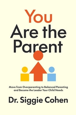You Are the Parent: Move from Overparenting to Balanced Parenting and Become the Leader Your Child Needs by Cohen, Siggie