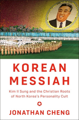 Korean Messiah: Kim Il Sung and the Christian Roots of North Korea's Personality Cult by Cheng, Jonathan