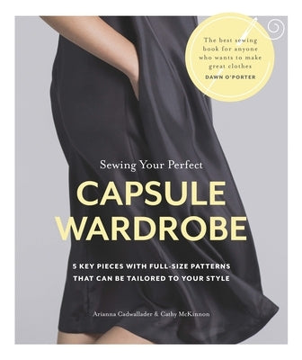 Sewing Your Perfect Capsule Wardrobe: 5 Key Pieces with Full-Size Patterns That Can Be Tailored to Your Style by Cadwallader, Arianna