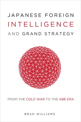 Japanese Foreign Intelligence and Grand Strategy: From the Cold War to the Abe Era by Williams, Brad