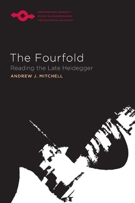 The Fourfold: Reading the Late Heidegger by Mitchell, Andrew J.