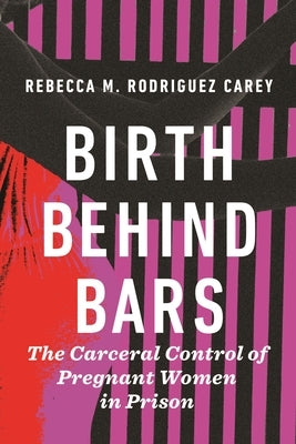 Birth Behind Bars: The Carceral Control of Pregnant Women in Prison by Carey, Rebecca M. Rodriguez