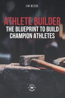 Athlete Builder: The Blueprint to Build Champion Athletes by Beebe, Jim