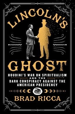 Lincoln's Ghost: Houdini's War on Spiritualism and the Dark Conspiracy Against the American Presidency by Ricca, Brad