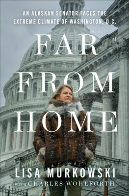 Far from Home: An Alaskan Senator Faces the Extreme Climate of Washington, D.C. by Murkowski, Lisa