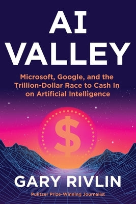 AI Valley: Microsoft, Google, and the Trillion-Dollar Race to Cash in on Artificial Intelligence by Rivlin, Gary