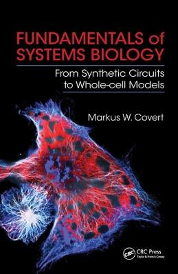 Fundamentals of Systems Biology: From Synthetic Circuits to Whole-cell Models by Covert, Markus W.