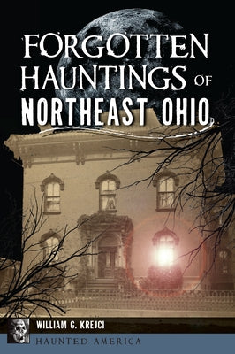 Forgotten Hauntings of Northeast Ohio by Krejci, William G. G.