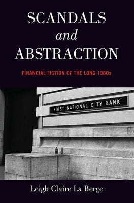 Scandals and Abstraction: Financial Fiction of the Long 1980s by La Berge, Leigh Claire
