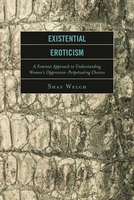 Existential Eroticism: A Feminist Approach to Understanding Women's Oppression-Perpetuating Choices by Welch, Shay