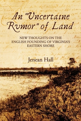 An "Uncertaine Rumor" of Land: New Thoughts on the English Founding of Virginia's Eastern Shore by Hall, Jenean