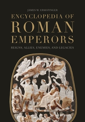 Encyclopedia of Roman Emperors: Reigns, Allies, Enemies, and Legacies by Ermatinger, James W.