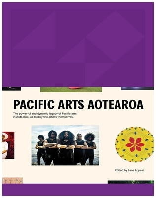 Pacific Arts Aotearoa: The Powerful and Dynamic Legacy of Pacific Arts in Aotearoa, as Told by the Artists Themselves by Lopesi, Lana