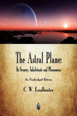 The Astral Plane: Its Scenery, Inhabitants and Phenomena by Leadbeater, C. W.