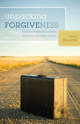 Unpacking Forgiveness: Biblical Answers for Complex Questions and Deep Wounds by Brauns, Chris