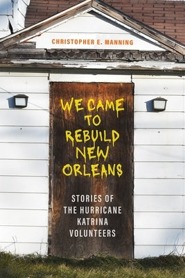 We Came to Rebuild New Orleans: Stories of the Hurricane Katrina Volunteers by Manning, Christopher E.