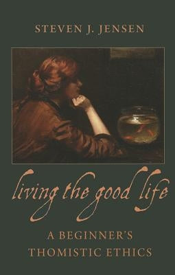 Living the Good Life A Beginner's Thomistic Ethics by Jensen, Steven J.