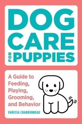 Dog Care for Puppies: A Guide to Feeding, Playing, Grooming, and Behavior by Charbonneau, Vanessa