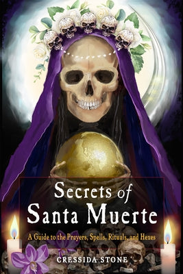 Secrets of Santa Muerte: A Guide to the Prayers, Spells, Rituals, and Hexes by Stone, Cressida