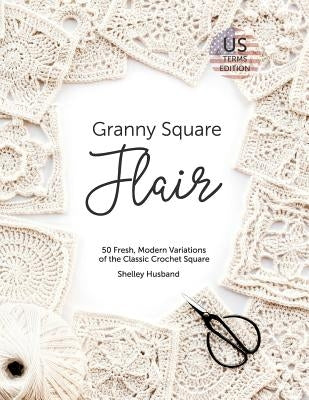 Granny Square Flair US Terms Edition: 50 Fresh, Modern Variations of the Classic Crochet Square by Husband, Shelley