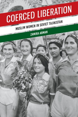 Coerced Liberation: Muslim Women in Soviet Tajikistan by Abman, Zamira