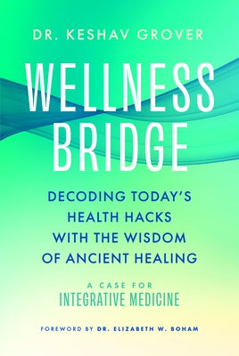 Wellness Bridge: Decoding Today's Health Hacks with the Wisdom of Ancient Healing: A Case for Integrative Medicine by Grover, Keshav