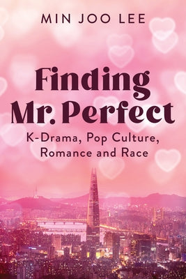 Finding Mr. Perfect: K-Drama, Pop Culture, Romance, and Race by Lee, Min Joo