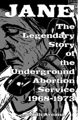 Jane: The Legendary Story of the Underground Abortion Service, 1968-1973 by Arcana, Judith