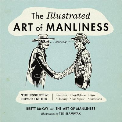 The Illustrated Art of Manliness: The Essential How-To Guide: Survival, Chivalry, Self-Defense, Style, Car Repair, and More! by McKay, Brett