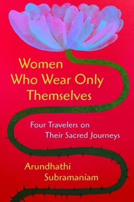 Women Who Wear Only Themselves: Four Travelers on Their Sacred Journeys by Subramaniam, Arundhathi